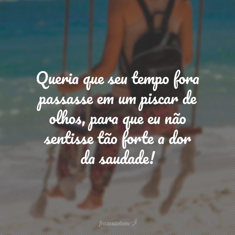 Queria que seu tempo fora passasse em um piscar de olhos, para que eu não sentisse tão forte a dor da saudade!