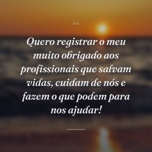 Quero registrar o meu muito obrigado aos profissionais que salvam vidas, cuidam de nós e fazem o que podem para nos ajudar!