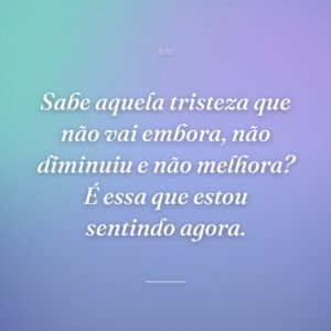 Sabe aquela tristeza que não vai embora, não diminuiu e não melhora? É essa que estou sentindo agora.