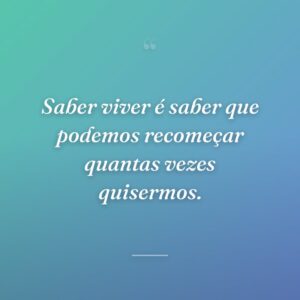 Saber viver é saber que podemos recomeçar quantas vezes quisermos.