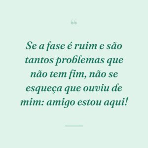 Se a fase é ruim e são tantos problemas que não tem fim, não se esqueça que ouviu de mim: amigo estou aqui!