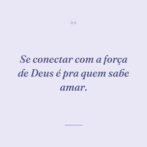 Se conectar com a força de Deus é pra quem sabe amar.