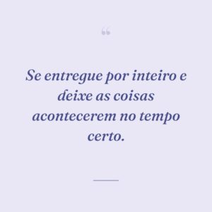 Se entregue por inteiro e deixe as coisas acontecerem no tempo certo.