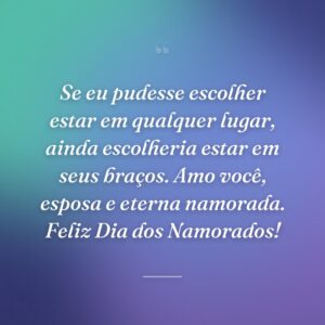 Se eu pudesse escolher estar em qualquer lugar, ainda escolheria estar em seus braços. Amo você, esposa e eterna namorada. Feliz Dia dos Namorados!