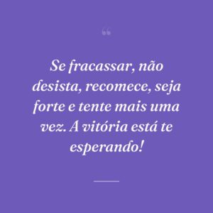 Se fracassar, não desista, recomece, seja forte e tente mais uma vez. A vitória está te esperando!