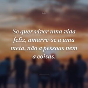 Se quer viver uma vida feliz, amarre-se a uma meta, não a pessoas nem a coisas.