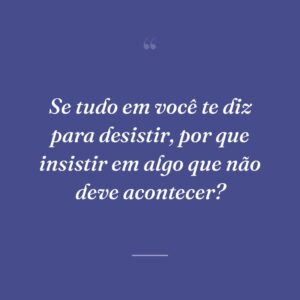 Se tudo em você te diz para desistir, por que insistir em algo que não deve acontecer?