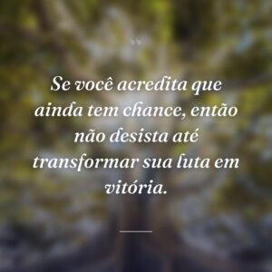Se você acredita que ainda tem chance, então não desista até transformar sua luta em vitória.