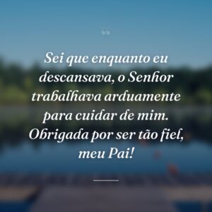 Sei que enquanto eu descansava, o Senhor trabalhava arduamente para cuidar de mim. Obrigada por ser tão fiel, meu Pai!
