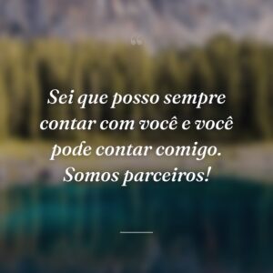 Sei que posso sempre contar com você e você pode contar comigo. Somos parceiros!