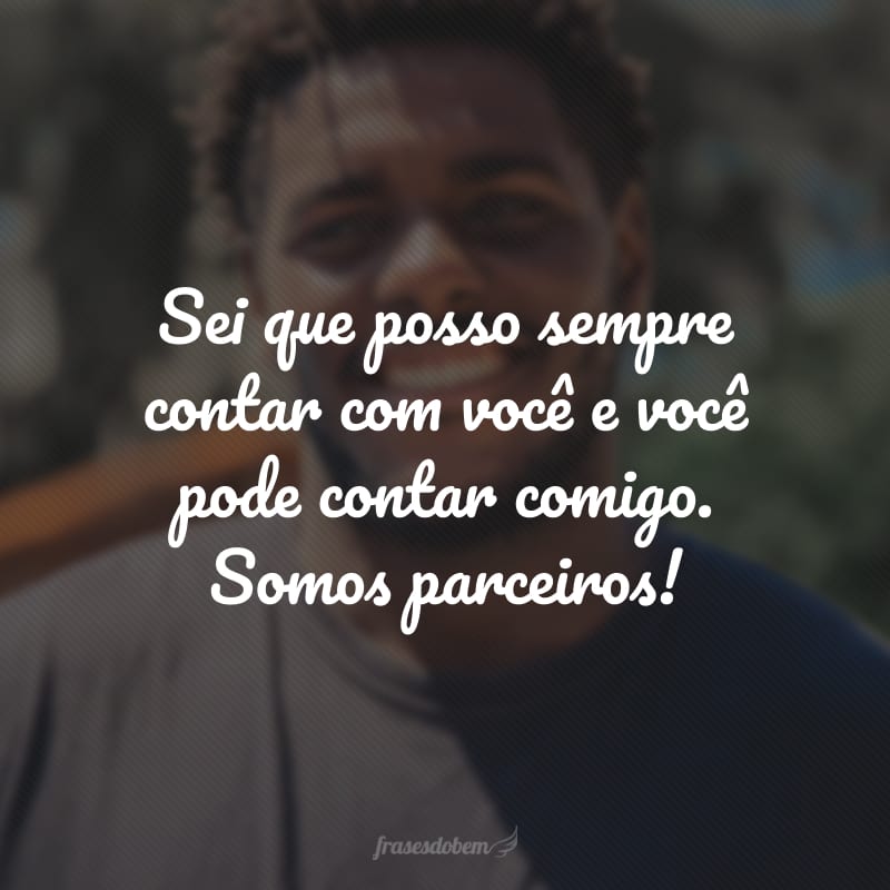 Sei que posso sempre contar com você e você pode contar comigo. Somos parceiros!