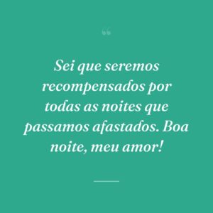 Sei que seremos recompensados por todas as noites que passamos afastados. Boa noite, meu amor!