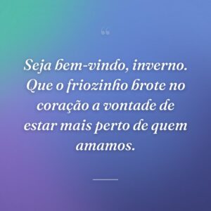 Seja bem-vindo, inverno. Que o friozinho brote no coração a vontade de estar mais perto de quem amamos.