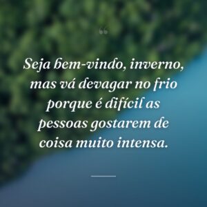 Seja bem-vindo, inverno, mas vá devagar no frio porque é difícil as pessoas gostarem de coisa muito intensa.