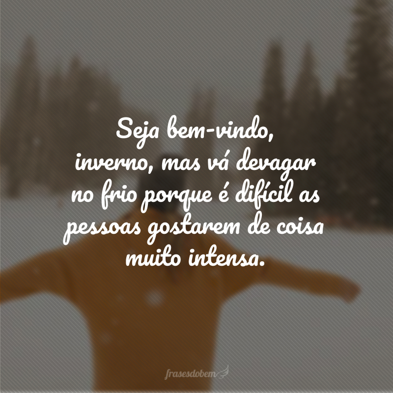 Seja bem-vindo, inverno, mas vá devagar no frio porque é difícil as pessoas gostarem de coisa muito intensa.