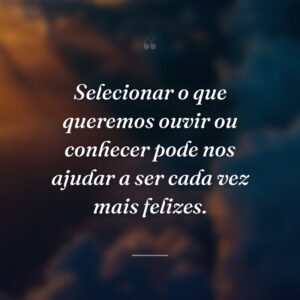 Selecionar o que queremos ouvir ou conhecer pode nos ajudar a ser cada vez mais felizes.