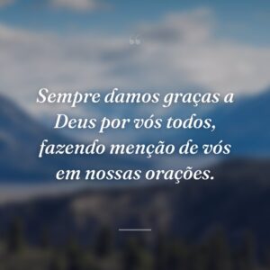 Sempre damos graças a Deus por vós todos, fazendo menção de vós em nossas orações.