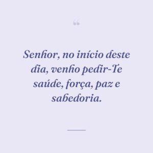 Senhor, no início deste dia, venho pedir-Te saúde, força, paz e sabedoria.