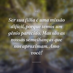 Ser sua filha é uma missão difícil, porque temos um gênio parecido. Mas são as nossas semelhanças que nos aproximam. Amo você!