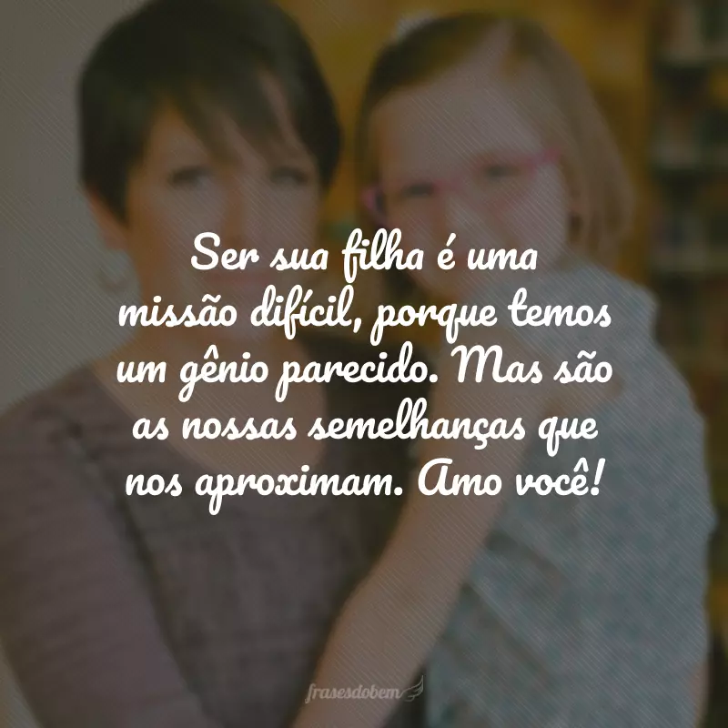 Ser sua filha é uma missão difícil, porque temos um gênio parecido. Mas são as nossas semelhanças que nos aproximam. Amo você!