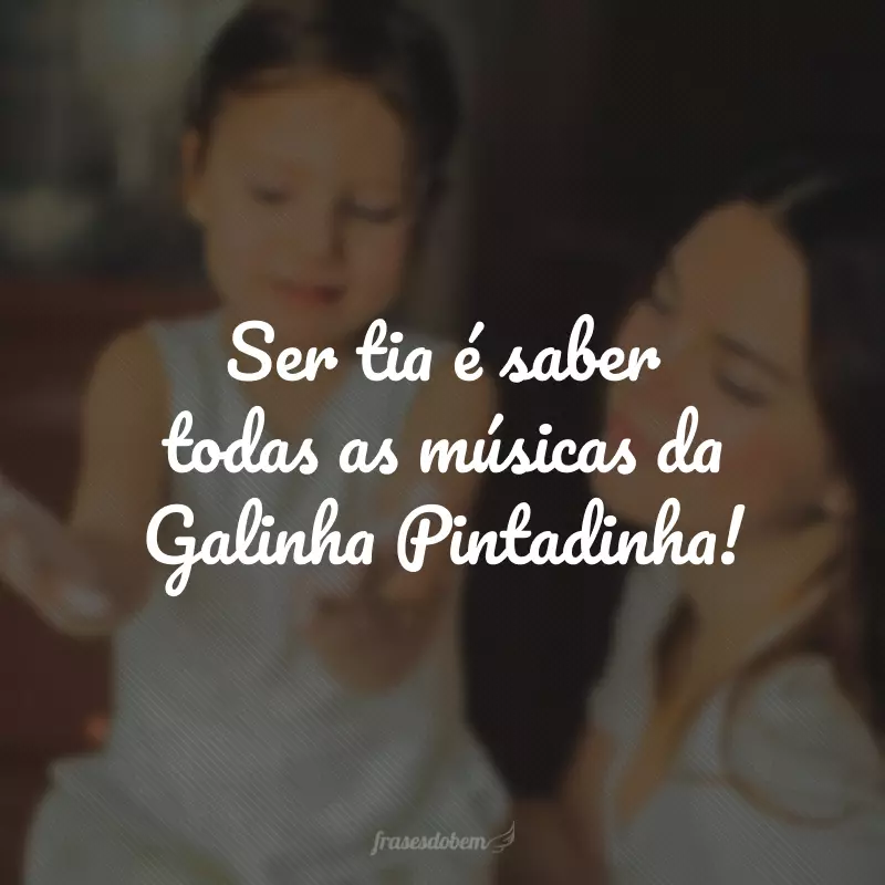 Ser tia é saber todas as músicas da Galinha Pintadinha! 