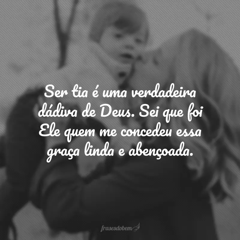 Ser tia é uma verdadeira dádiva de Deus. Sei que foi Ele quem me concedeu essa graça linda e abençoada. 