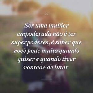 Ser uma mulher empoderada não é ter superpoderes, é saber que você pode muito quando quiser e quando tiver vontade de lutar.