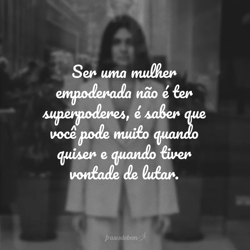 Ser uma mulher empoderada não é ter superpoderes, é saber que você pode muito quando quiser e quando tiver vontade de lutar.