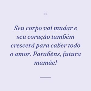 Seu corpo vai mudar e seu coração também crescerá para caber todo o amor. Parabéns, futura mamãe!