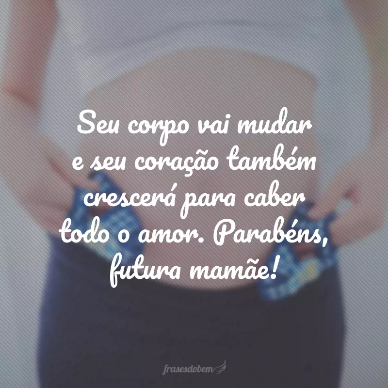 Seu corpo vai mudar e seu coração também crescerá para caber todo o amor. Parabéns, futura mamãe!