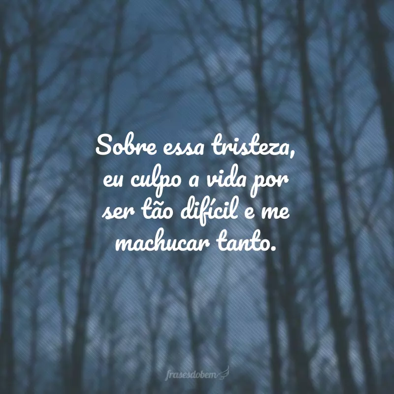 Sobre essa tristeza, eu culpo a vida por ser tão difícil e me machucar tanto.