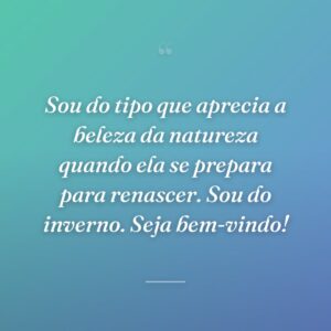 Sou do tipo que aprecia a beleza da natureza quando ela se prepara para renascer. Sou do inverno. Seja bem-vindo!