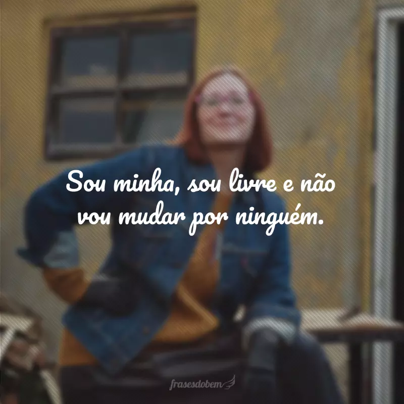 Sou minha, sou livre e não vou mudar por ninguém.