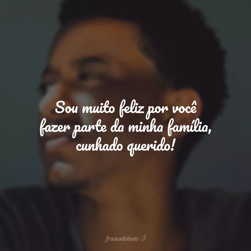 Sou muito feliz por você fazer parte da minha família, cunhado querido!