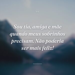 Sou tia, amiga e mãe quando meus sobrinhos precisam. Não poderia ser mais feliz!