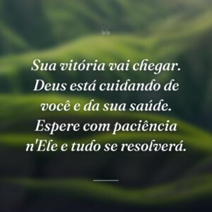 Sua vitória vai chegar. Deus está cuidando de você e da sua saúde. Espere com paciência n'Ele e tudo se resolverá.