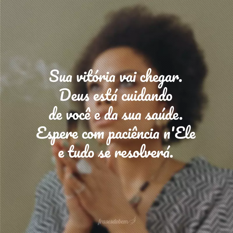 Sua vitória vai chegar. Deus está cuidando de você e da sua saúde. Espere com paciência n'Ele e tudo se resolverá.