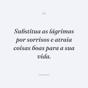 Substitua as lágrimas por sorrisos e atraia coisas boas para a sua vida.