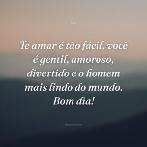 Te amar é tão fácil, você é gentil, amoroso, divertido e o homem mais lindo do mundo. Bom dia!
