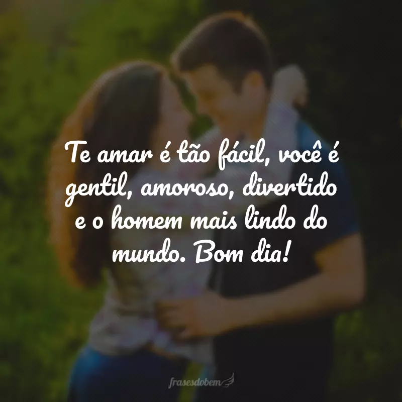 Te amar é tão fácil, você é gentil, amoroso, divertido e o homem mais lindo do mundo. Bom dia!