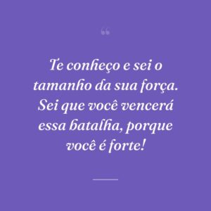 Te conheço e sei o tamanho da sua força. Sei que você vencerá essa batalha, porque você é forte!