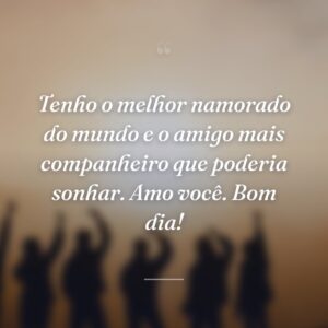 Tenho o melhor namorado do mundo e o amigo mais companheiro que poderia sonhar. Amo você. Bom dia!