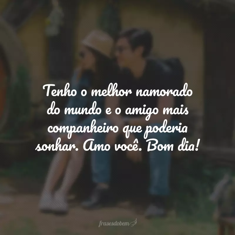 Tenho o melhor namorado do mundo e o amigo mais companheiro que poderia sonhar. Amo você. Bom dia!