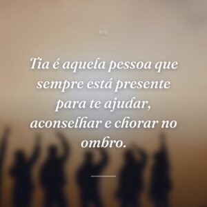 Tia é aquela pessoa que sempre está presente para te ajudar, aconselhar e chorar no ombro.