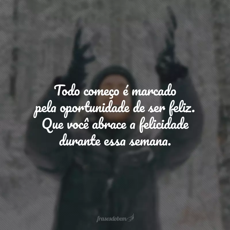 Todo começo é marcado pela oportunidade de ser feliz. Que você abrace a felicidade durante essa semana.