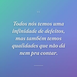 Todos nós temos uma infinidade de defeitos, mas também temos qualidades que não dá nem pra contar.