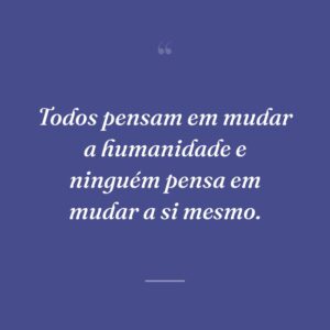 Todos pensam em mudar a humanidade e ninguém pensa em mudar a si mesmo.