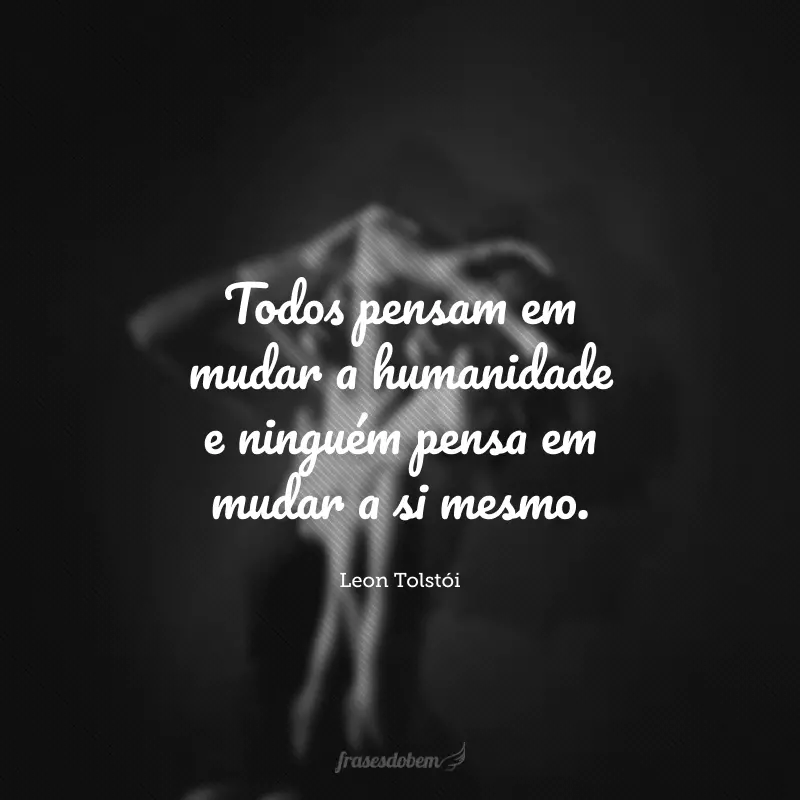 Todos pensam em mudar a humanidade e ninguém pensa em mudar a si mesmo.