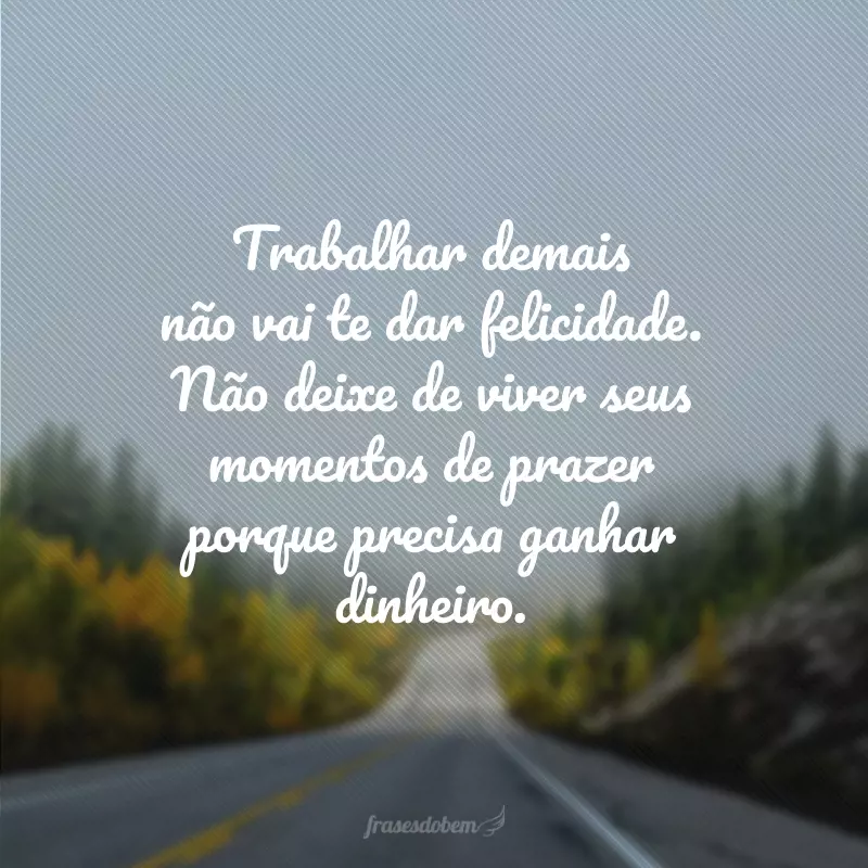 Trabalhar demais não vai te dar felicidade. Não deixe de viver seus momentos de prazer porque precisa ganhar dinheiro.