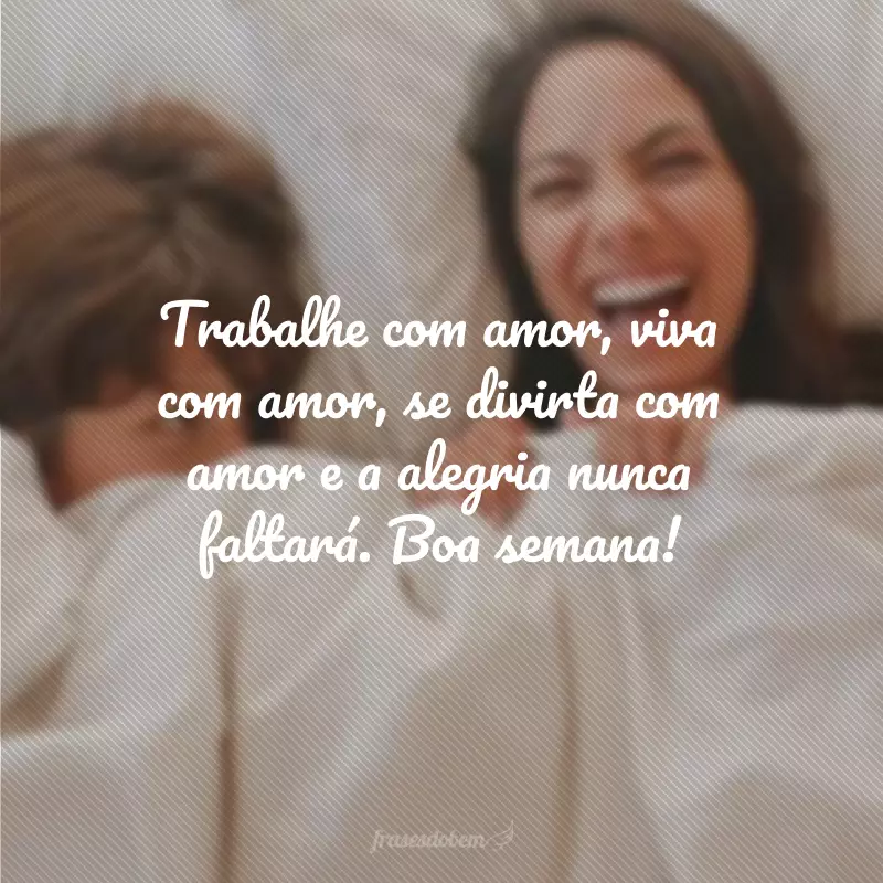 Trabalhe com amor, viva com amor, se divirta com amor e a alegria nunca faltará. Boa semana!